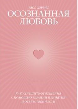 Усвідомлене кохання. Як покращити відносини за допомогою терапії прийняття та відповідальності 184510 фото