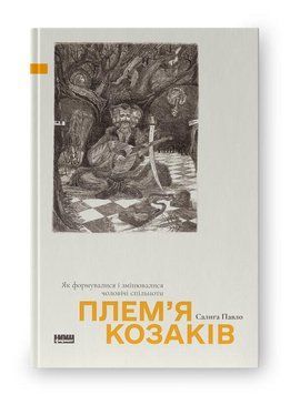 Плем&rsquo;я козаків. Як формувалися і змінювалися чоловічі спільноти. Павло Салига. Наш Формат 2918129632 фото