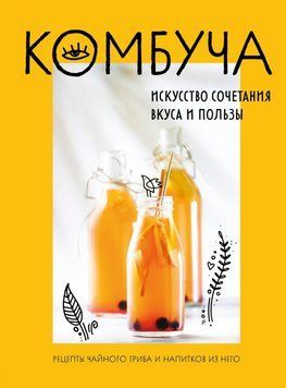 Комбуча. Искусство сочетания вкуса и пользы. Рецепты чайного гриба и напитков из него 65331 фото