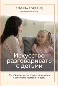 Искусство разговаривать с детьми. Как найти время для важных разговоров с ребенком и грамотно их вести 1621411 фото