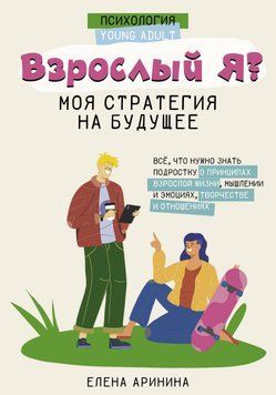 Взрослый Я? Моя стратегия на будущее. Всё, что нужно знать подростку о принципах взрослой жизни, мышлении и эмоциях, творчестве и отношениях 1442111 фото