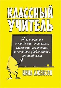 Классный учитель: Как работать с трудными учениками, сложными родителями и получать удовольствие от профессии 1521611 фото
