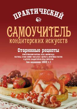 Практичний самовчитель кондитерських мистецтв. Старовинні рецепти приготування варення, желе, мармеладу, сухих цукерок або цукатів, щербету, муфтових пастил та інших солодощів з ягід і фруктів 1588011 фото