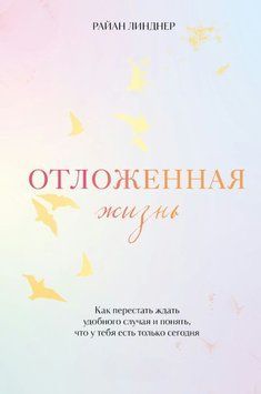 Відкладене життя. Як перестати чекати слушної нагоди і зрозуміти, що в тебе є тільки сьогодні 1680011 фото