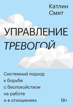 Управление тревогой. Системный подход к борьбе с беспокойством на работе и в отношениях 35724 фото