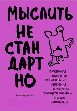 Мыслить нестандартно. Практичная книга о том, как маленькие изменения в привычках приводят к большим прорывам и открытиям 1876211 фото