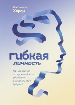 Гибкая личность. Как избавиться от ограничивающих убеждений и изменить свое будущее 237321 фото