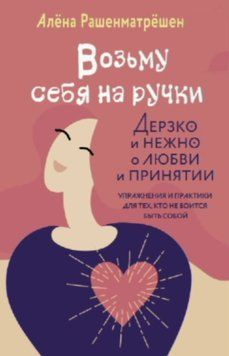 Візьму себе на ручки. Зухвало і ніжно про любов і прийняття. Вправи та практики для тих, хто не боїться бути собою 1712511 фото
