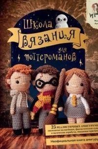 Школа вязания для поттероманов. Неофициальная книга амигуруми по мотивам вселенной Гарри Поттера 5882 фото