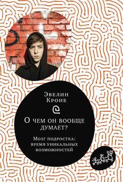 О чём он вообще думает? Мозг подростка: время уникальных возможностей 2243505 фото