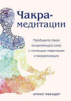 Чакра-медитации. Пробудите свою исцеляющую силу с помощью медитации и визуализации 6342047623 фото