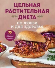 Цельная растительная диета: по любви и для здоровья. 75 идеально здоровых рецептов 284810 фото