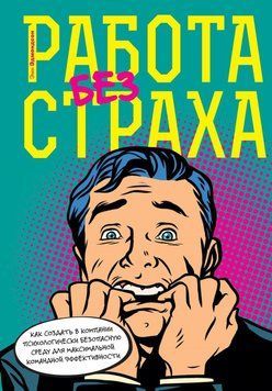 Работа без страха. Как создать в компании психологически безопасную среду для максимальной командной эффективности 1459511 фото