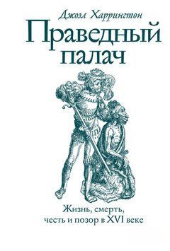 Праведный палач. Жизнь, смерть, честь и позор в XVI веке 1467511 фото