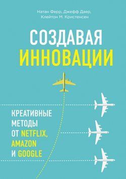 Создавая инновации. Креативные методы от Netflix, Amazon и Google 1864111 фото