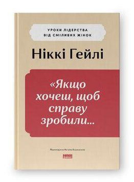 ЯКЩО ХОЧЕШ, ЩОБ СПРАВУ ЗРОБИЛИ... уроки лідерства від сміливих жінок Ніккі Гейлі Наш формат 2654535135 фото
