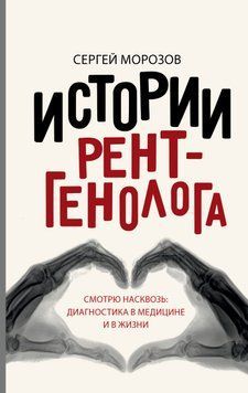 История рентгенолога. Смотрю насквозь: диагностика в медицине и в жизни 1492511 фото