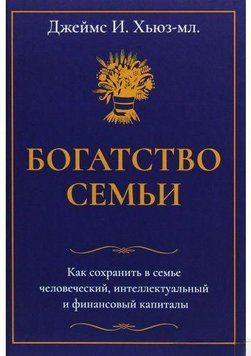 Богатство семьи. Как сохранить в семье человеческий, интеллектуальный и финансовые капиталы 4440 фото